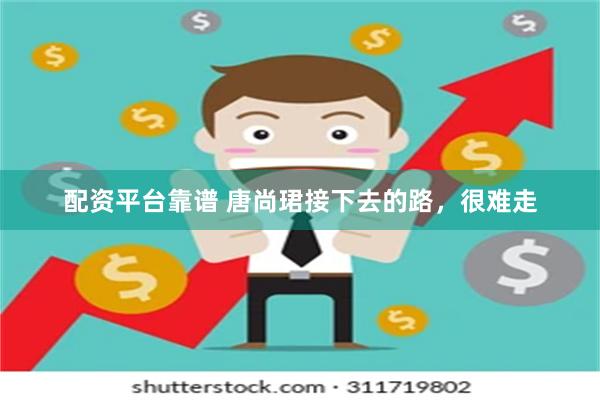 配资平台靠谱 唐尚珺接下去的路，很难走