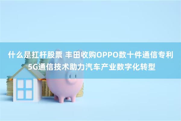 什么是扛杆股票 丰田收购OPPO数十件通信专利 5G通信技术助力汽车产业数字化转型