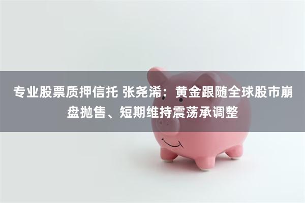 专业股票质押信托 张尧浠：黄金跟随全球股市崩盘抛售、短期维持震荡承调整