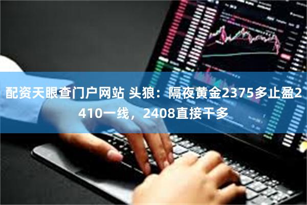 配资天眼查门户网站 头狼：隔夜黄金2375多止盈2410一线，2408直接干多