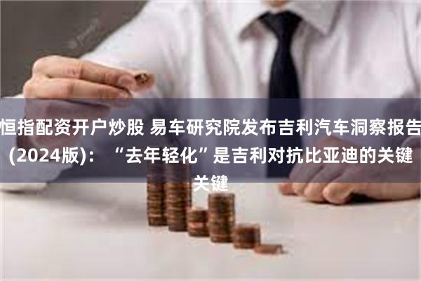 恒指配资开户炒股 易车研究院发布吉利汽车洞察报告(2024版)： “去年轻化”是吉利对抗比亚迪的关键