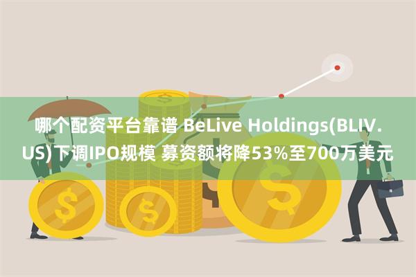 哪个配资平台靠谱 BeLive Holdings(BLIV.US)下调IPO规模 募资额将降53%至700万美元