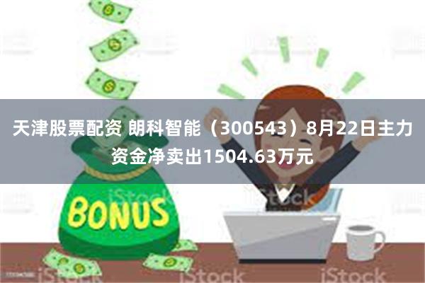 天津股票配资 朗科智能（300543）8月22日主力资金净卖出1504.63万元