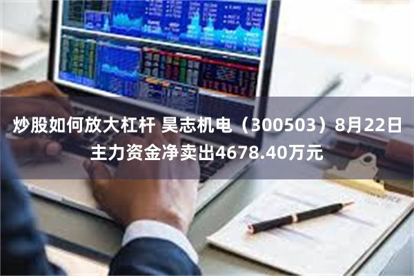 炒股如何放大杠杆 昊志机电（300503）8月22日主力资金净卖出4678.40万元