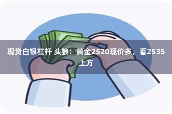 现货白银杠杆 头狼：黄金2520现价多，看2535上方