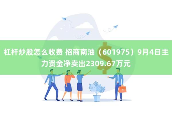 杠杆炒股怎么收费 招商南油（601975）9月4日主力资金净卖出2309.67万元