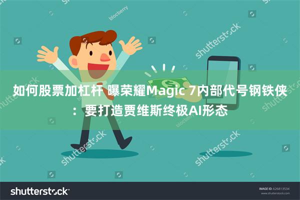 如何股票加杠杆 曝荣耀Magic 7内部代号钢铁侠：要打造贾维斯终极AI形态