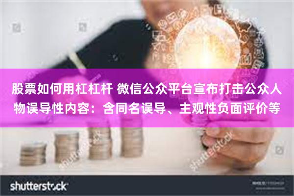 股票如何用杠杠杆 微信公众平台宣布打击公众人物误导性内容：含同名误导、主观性负面评价等