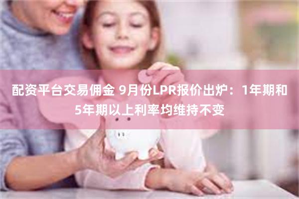 配资平台交易佣金 9月份LPR报价出炉：1年期和5年期以上利率均维持不变