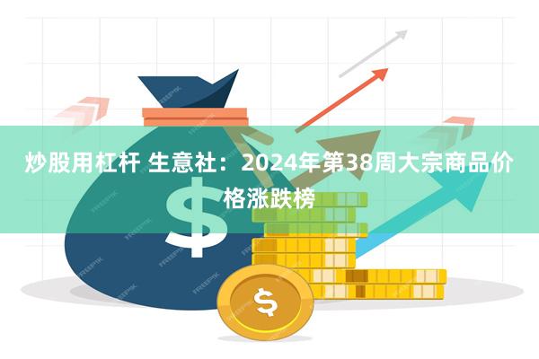 炒股用杠杆 生意社：2024年第38周大宗商品价格涨跌榜