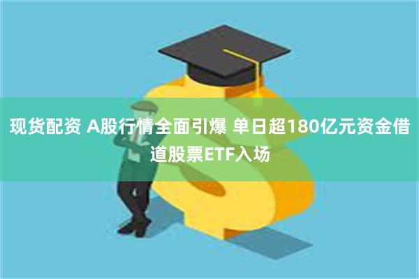 现货配资 A股行情全面引爆 单日超180亿元资金借道股票ETF入场