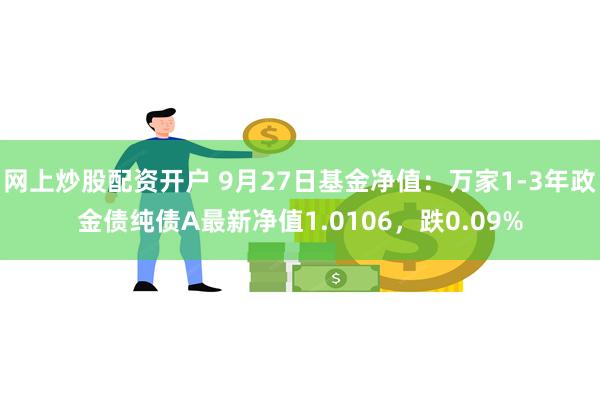 网上炒股配资开户 9月27日基金净值：万家1-3年政金债纯债A最新净值1.0106，跌0.09%