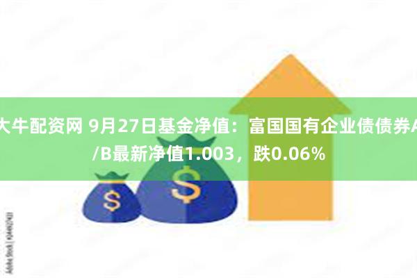 大牛配资网 9月27日基金净值：富国国有企业债债券A/B最新净值1.003，跌0.06%