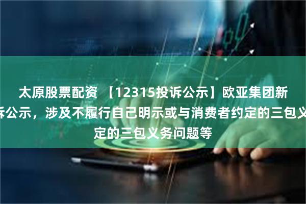 太原股票配资 【12315投诉公示】欧亚集团新增9件投诉公示，涉及不履行自己明示或与消费者约定的三包义务问题等