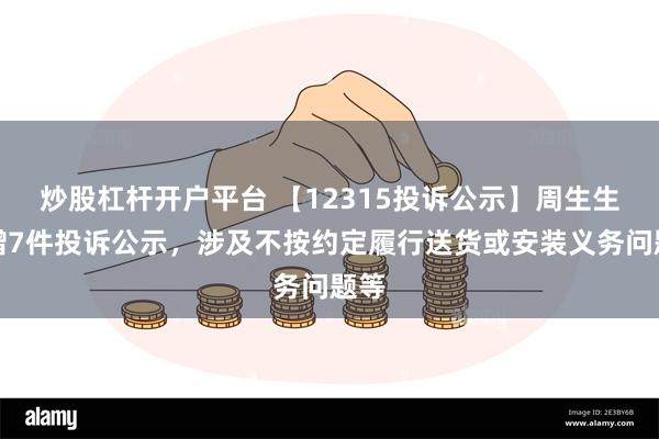 炒股杠杆开户平台 【12315投诉公示】周生生新增7件投诉公示，涉及不按约定履行送货或安装义务问题等