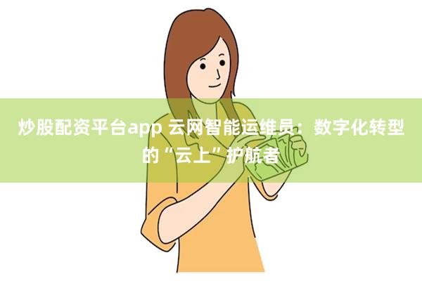 炒股配资平台app 云网智能运维员：数字化转型的“云上”护航者