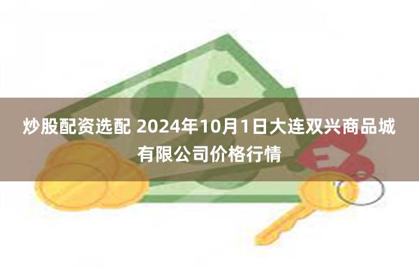 炒股配资选配 2024年10月1日大连双兴商品城有限公司价格行情