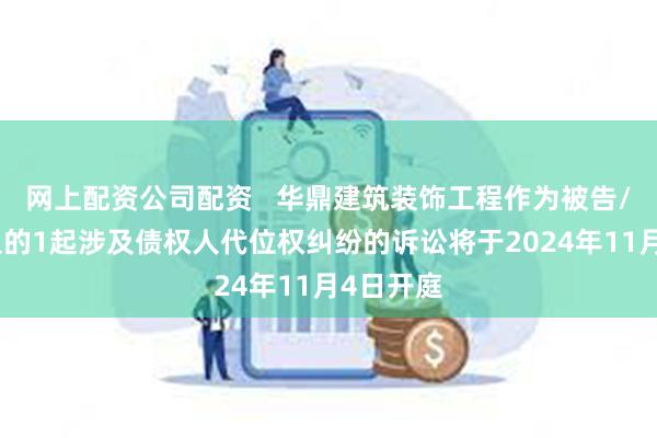 网上配资公司配资   华鼎建筑装饰工程作为被告/被上诉人的1起涉及债权人代位权纠纷的诉讼将于2024年11月4日开庭