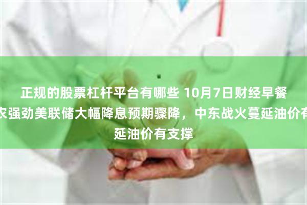 正规的股票杠杆平台有哪些 10月7日财经早餐：非农强劲美联储大幅降息预期骤降，中东战火蔓延油价有支撑