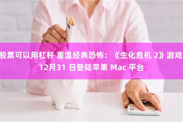 股票可以用杠杆 重温经典恐怖：《生化危机 2》游戏 12月31 日登陆苹果 Mac 平台