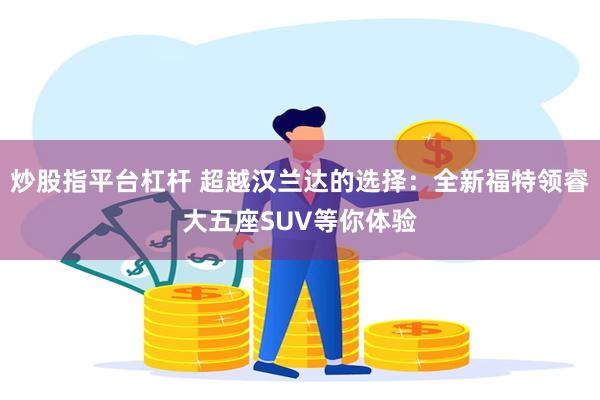 炒股指平台杠杆 超越汉兰达的选择：全新福特领睿大五座SUV等你体验