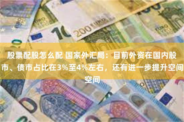 股票配股怎么配 国家外汇局：目前外资在国内股市、债市占比在3%至4%左右，还有进一步提升空间