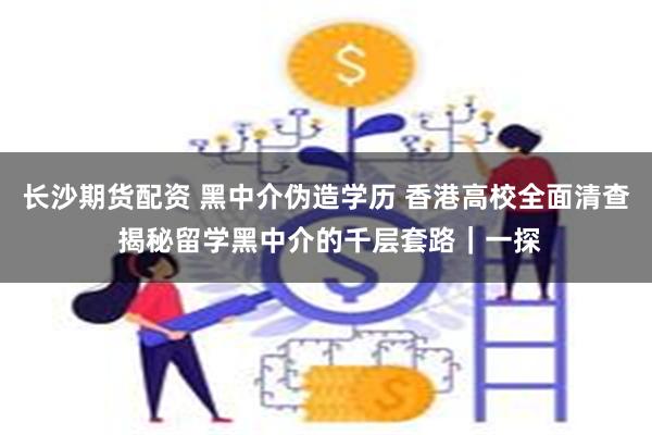 长沙期货配资 黑中介伪造学历 香港高校全面清查 揭秘留学黑中介的千层套路｜一探