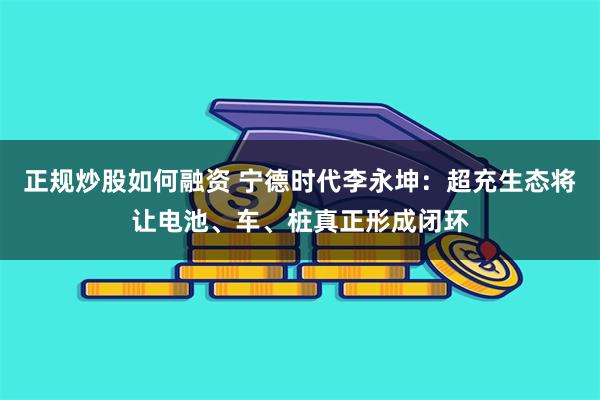 正规炒股如何融资 宁德时代李永坤：超充生态将让电池、车、桩真正形成闭环