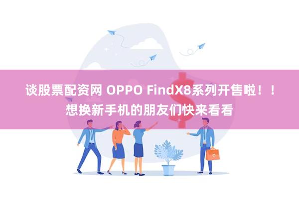 谈股票配资网 OPPO FindX8系列开售啦！！想换新手机的朋友们快来看看