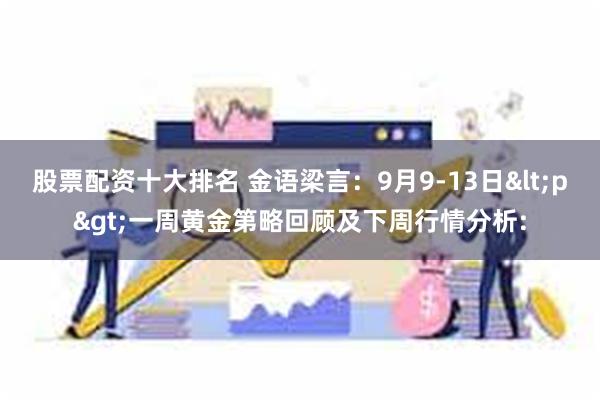 股票配资十大排名 金语梁言：9月9-13日<p>一周黄金第略回顾及下周行情分析: