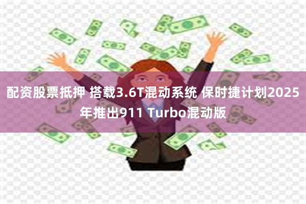 配资股票抵押 搭载3.6T混动系统 保时捷计划2025年推出911 Turbo混动版