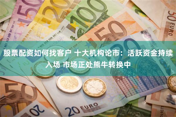 股票配资如何找客户 十大机构论市：活跃资金持续入场 市场正处熊牛转换中