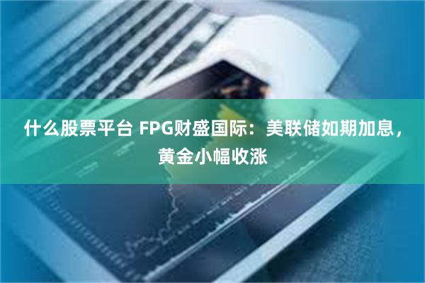 什么股票平台 FPG财盛国际：美联储如期加息，黄金小幅收涨