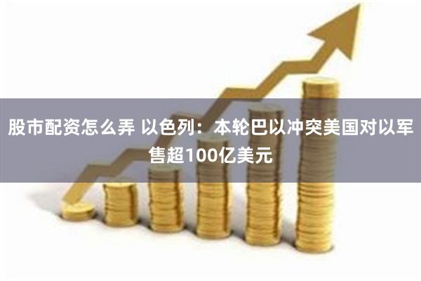 股市配资怎么弄 以色列：本轮巴以冲突美国对以军售超100亿美元