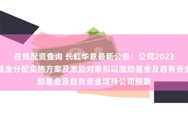 在线配资查询 长虹华意最新公告：公司2023年度业绩激励基金分配实施方案及激励对象拟以激励基金及自有资金增持公司股票