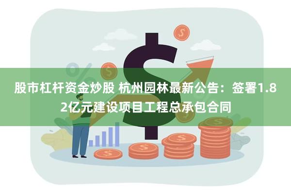 股市杠杆资金炒股 杭州园林最新公告：签署1.82亿元建设项目工程总承包合同