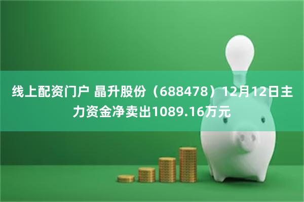 线上配资门户 晶升股份（688478）12月12日主力资金净卖出1089.16万元