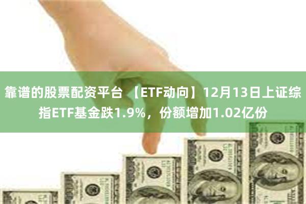 靠谱的股票配资平台 【ETF动向】12月13日上证综指ETF基金跌1.9%，份额增加1.02亿份