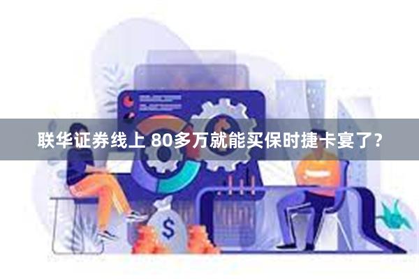 联华证券线上 80多万就能买保时捷卡宴了？