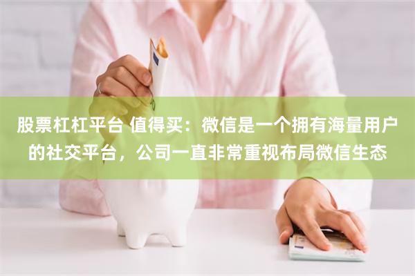 股票杠杠平台 值得买：微信是一个拥有海量用户的社交平台，公司一直非常重视布局微信生态