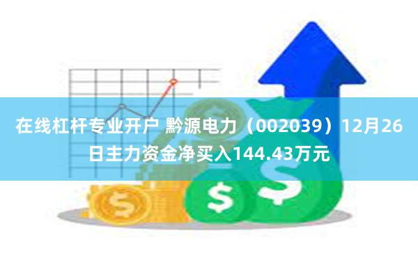 在线杠杆专业开户 黔源电力（002039）12月26日主力资金净买入144.43万元