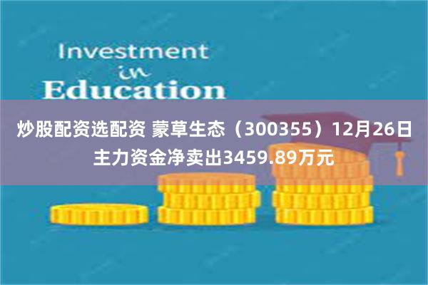 炒股配资选配资 蒙草生态（300355）12月26日主力资金净卖出3459.89万元