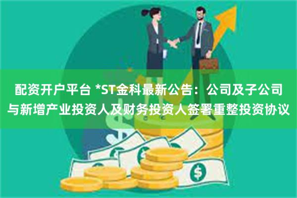 配资开户平台 *ST金科最新公告：公司及子公司与新增产业投资人及财务投资人签署重整投资协议