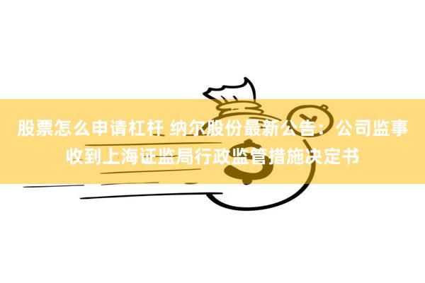 股票怎么申请杠杆 纳尔股份最新公告：公司监事收到上海证监局行政监管措施决定书