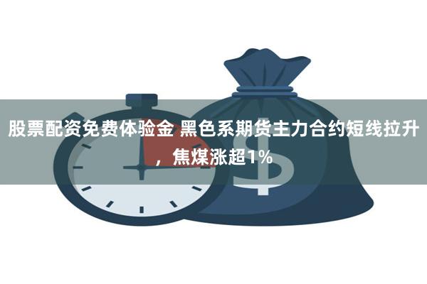 股票配资免费体验金 黑色系期货主力合约短线拉升，焦煤涨超1%