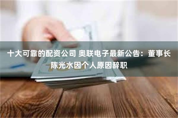 十大可靠的配资公司 奥联电子最新公告：董事长陈光水因个人原因辞职