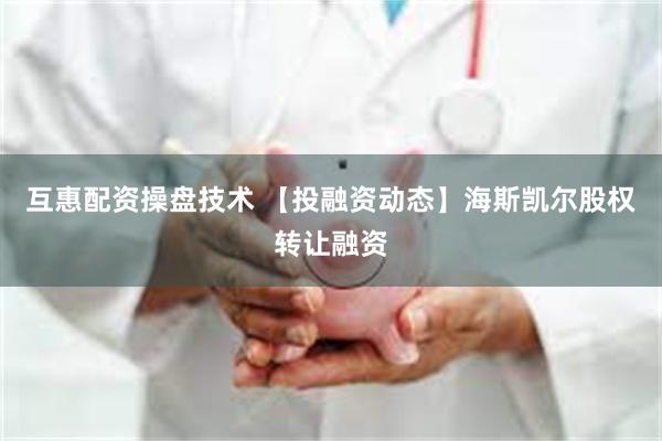 互惠配资操盘技术 【投融资动态】海斯凯尔股权转让融资