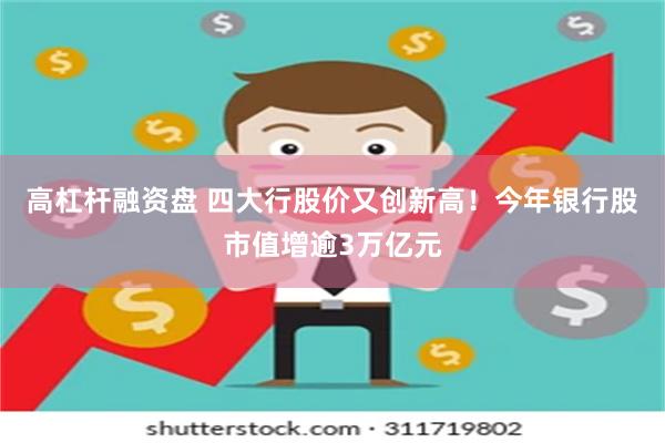 高杠杆融资盘 四大行股价又创新高！今年银行股市值增逾3万亿元