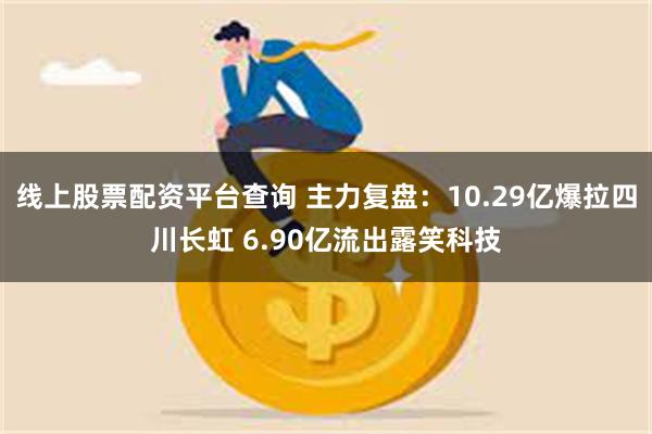 线上股票配资平台查询 主力复盘：10.29亿爆拉四川长虹 6.90亿流出露笑科技