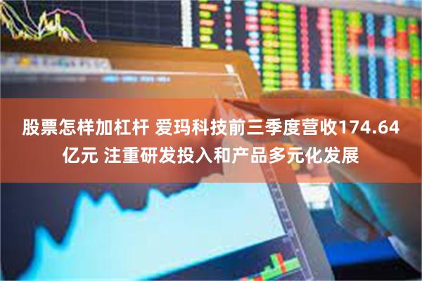 股票怎样加杠杆 爱玛科技前三季度营收174.64亿元 注重研发投入和产品多元化发展